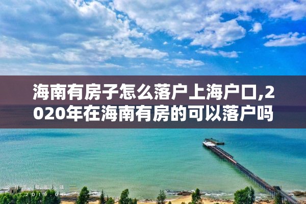 海南有房子怎么落户上海户口,2020年在海南有房的可以落户吗