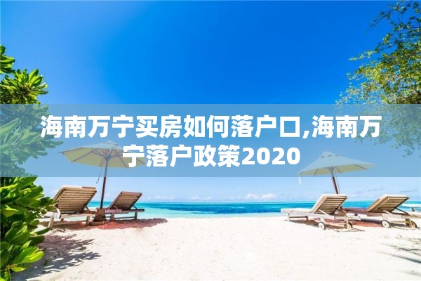 海南万宁买房如何落户口,海南万宁落户政策2020