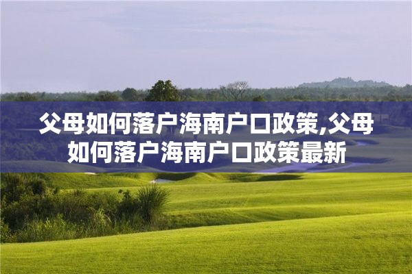 父母如何落户海南户口政策,父母如何落户海南户口政策最新