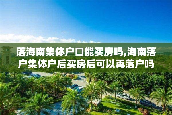 落海南集体户口能买房吗,海南落户集体户后买房后可以再落户吗