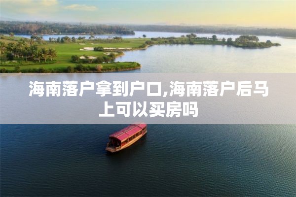 海南落户拿到户口,海南落户后马上可以买房吗