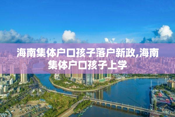 海南集体户口孩子落户新政,海南集体户口孩子上学