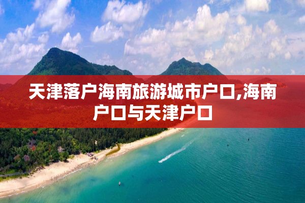 天津落户海南旅游城市户口,海南户口与天津户口
