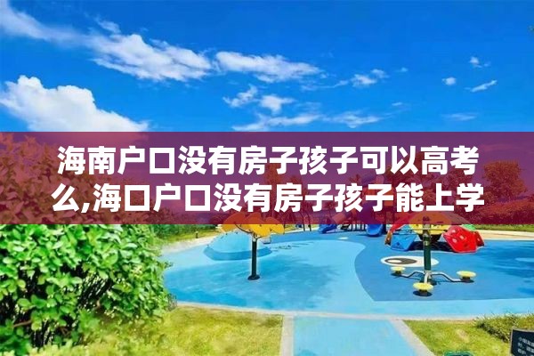 海南户口没有房子孩子可以高考么,海口户口没有房子孩子能上学吗?
