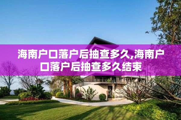 海南户口落户后抽查多久,海南户口落户后抽查多久结束
