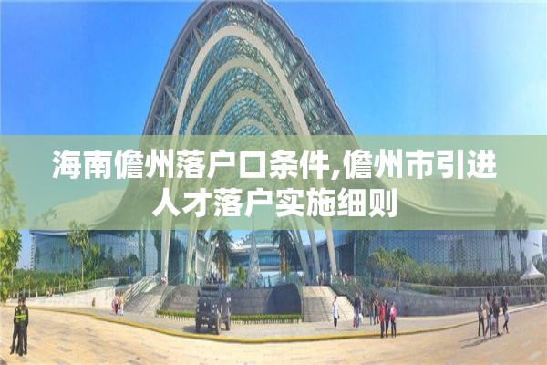 海南儋州落户口条件,儋州市引进人才落户实施细则