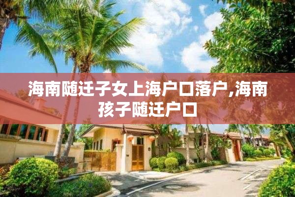 海南随迁子女上海户口落户,海南孩子随迁户口