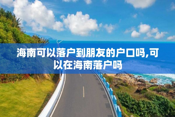 海南可以落户到朋友的户口吗,可以在海南落户吗
