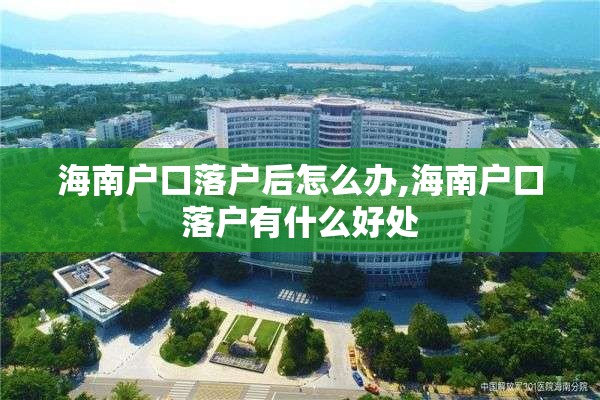海南户口落户后怎么办,海南户口落户有什么好处