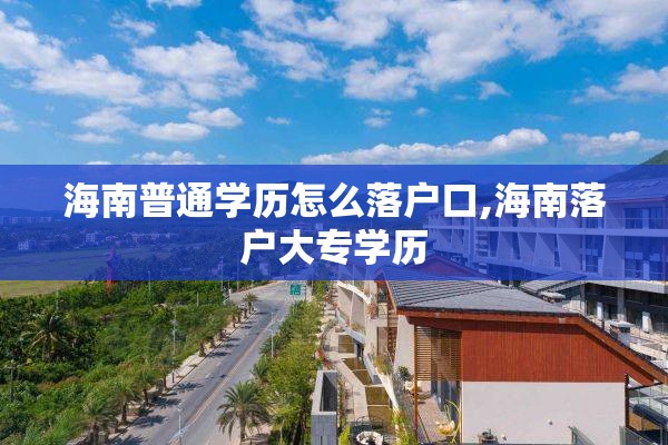海南普通学历怎么落户口,海南落户大专学历