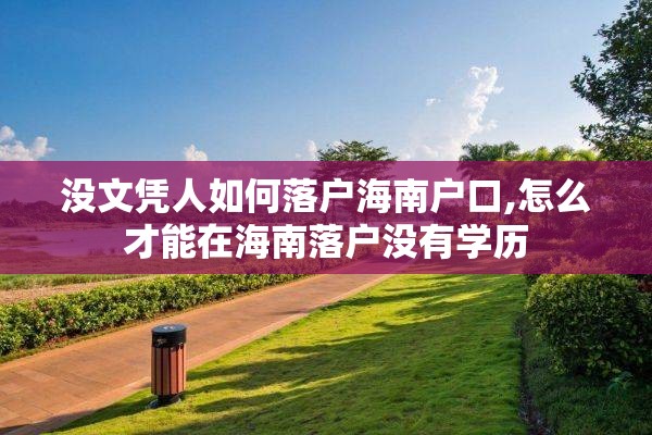 没文凭人如何落户海南户口,怎么才能在海南落户没有学历
