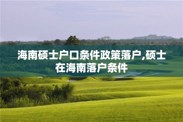 海南硕士户口条件政策落户,硕士在海南落户条件