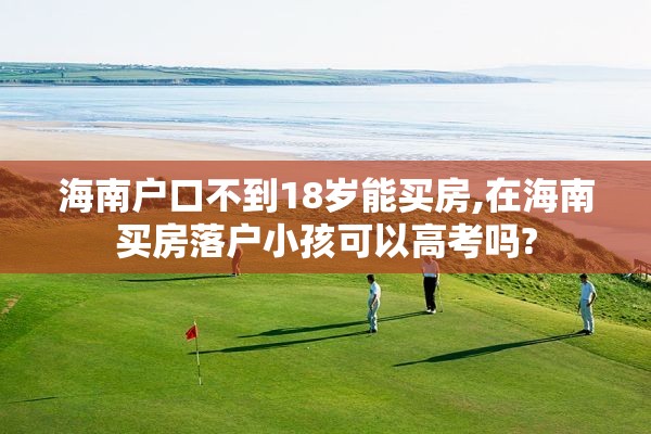 海南户口不到18岁能买房,在海南买房落户小孩可以高考吗?