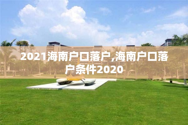 2021海南户口落户,海南户口落户条件2020