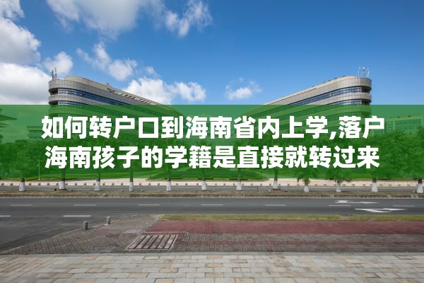 如何转户口到海南省内上学,落户海南孩子的学籍是直接就转过来吗