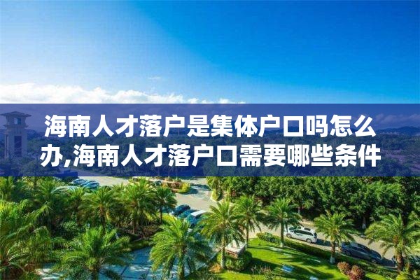 海南人才落户是集体户口吗怎么办,海南人才落户口需要哪些条件