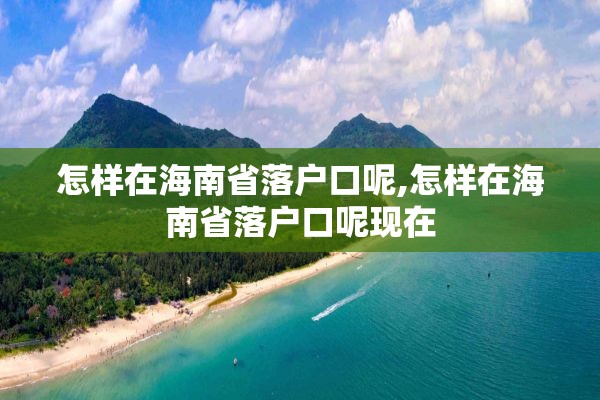怎样在海南省落户口呢,怎样在海南省落户口呢现在