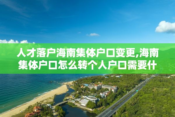 人才落户海南集体户口变更,海南集体户口怎么转个人户口需要什么手续