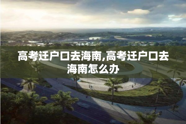 高考迁户口去海南,高考迁户口去海南怎么办
