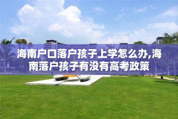 海南户口落户孩子上学怎么办,海南落户孩子有没有高考政策