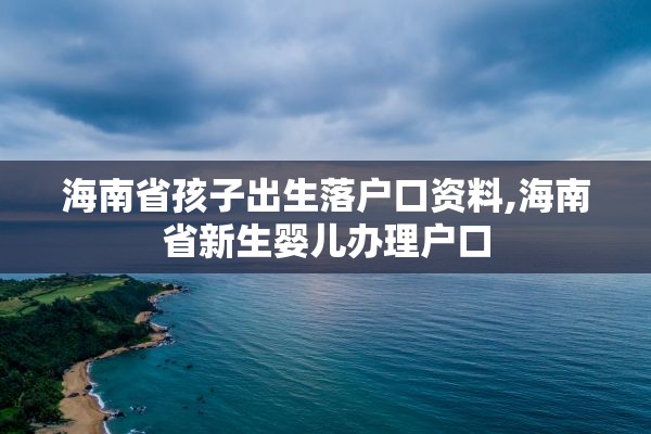 海南省孩子出生落户口资料,海南省新生婴儿办理户口