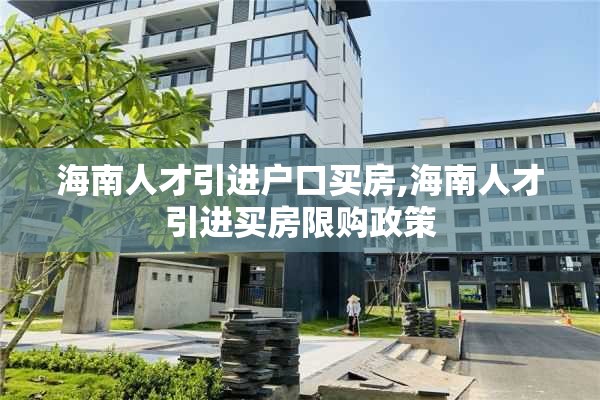 海南人才引进户口买房,海南人才引进买房限购政策