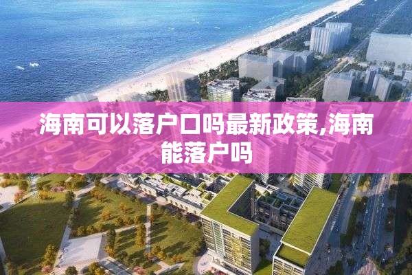 海南可以落户口吗最新政策,海南能落户吗