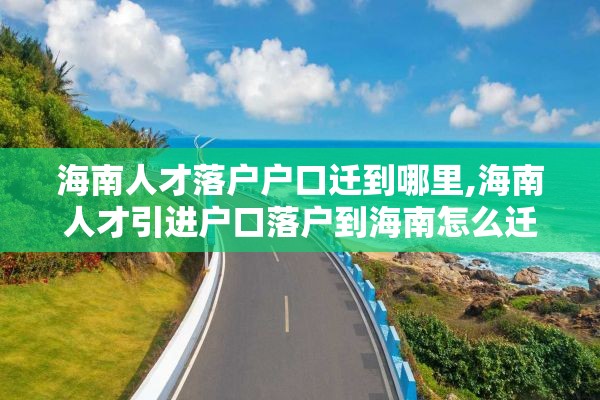海南人才落户户口迁到哪里,海南人才引进户口落户到海南怎么迁移