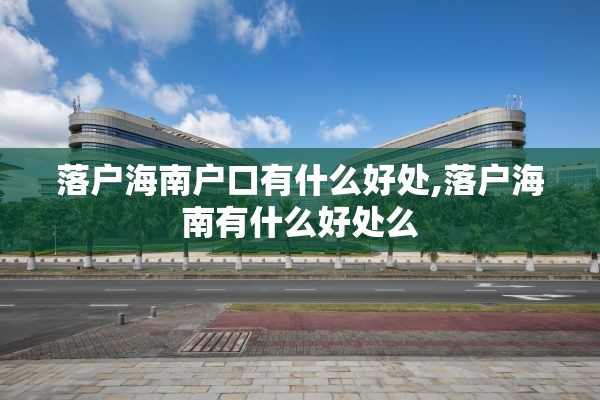 落户海南户口有什么好处,落户海南有什么好处么