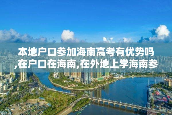 本地户口参加海南高考有优势吗,在户口在海南,在外地上学海南参加高考