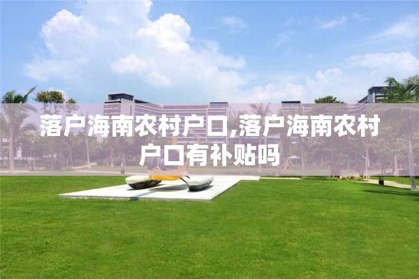 落户海南农村户口,落户海南农村户口有补贴吗
