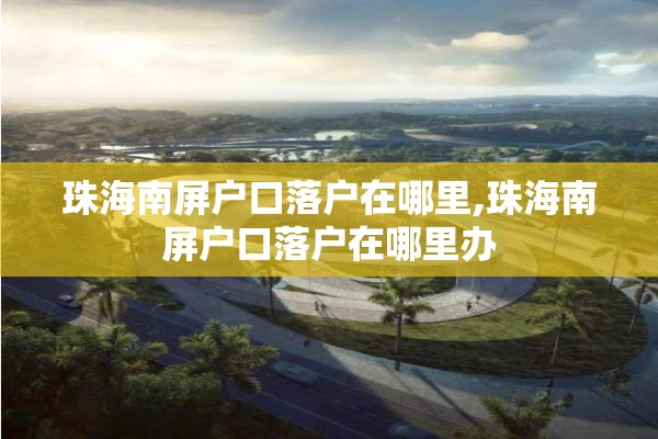 珠海南屏户口落户在哪里,珠海南屏户口落户在哪里办