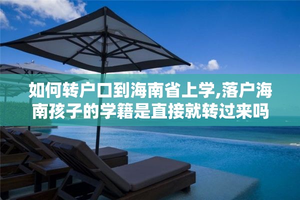 如何转户口到海南省上学,落户海南孩子的学籍是直接就转过来吗