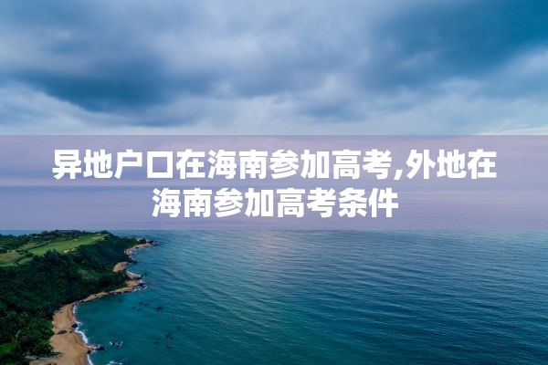 异地户口在海南参加高考,外地在海南参加高考条件