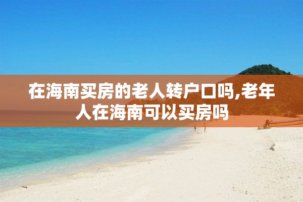 在海南买房的老人转户口吗,老年人在海南可以买房吗