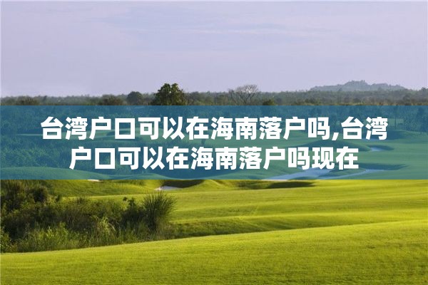 台湾户口可以在海南落户吗,台湾户口可以在海南落户吗现在