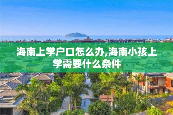 海南上学户口怎么办,海南小孩上学需要什么条件