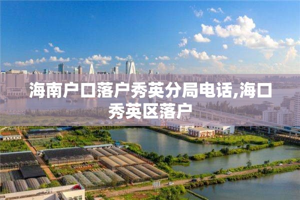 海南户口落户秀英分局电话,海口秀英区落户