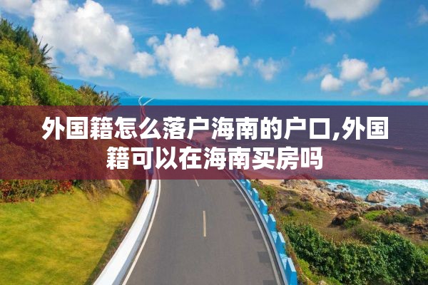 外国籍怎么落户海南的户口,外国籍可以在海南买房吗