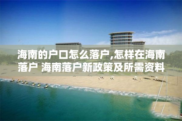海南的户口怎么落户,怎样在海南落户 海南落户新政策及所需资料
