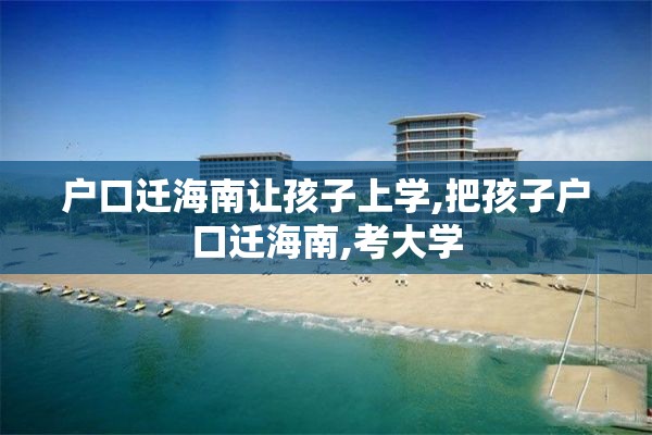 户口迁海南让孩子上学,把孩子户口迁海南,考大学