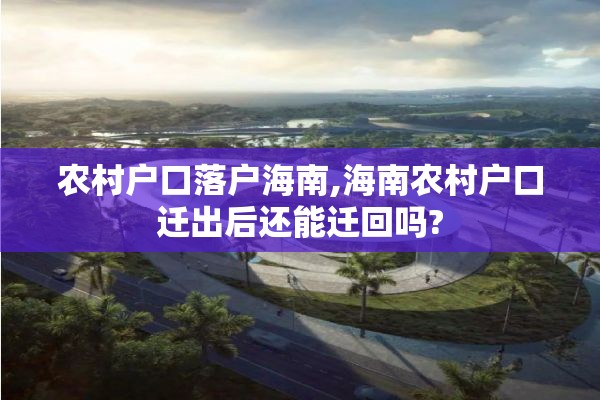 农村户口落户海南,海南农村户口迁出后还能迁回吗?