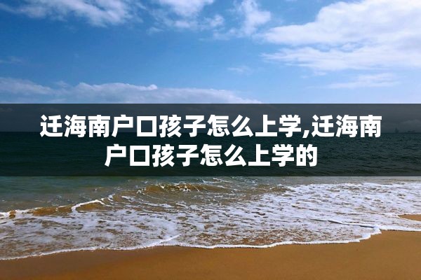 迁海南户口孩子怎么上学,迁海南户口孩子怎么上学的