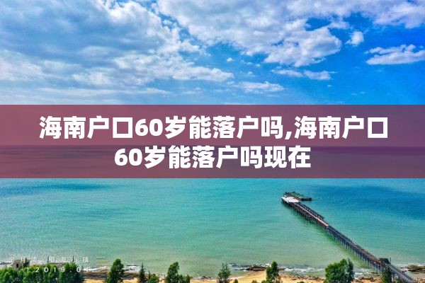 海南户口60岁能落户吗,海南户口60岁能落户吗现在