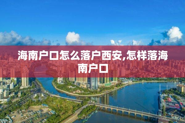海南户口怎么落户西安,怎样落海南户口