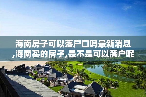 海南房子可以落户口吗最新消息,海南买的房子,是不是可以落户呢?