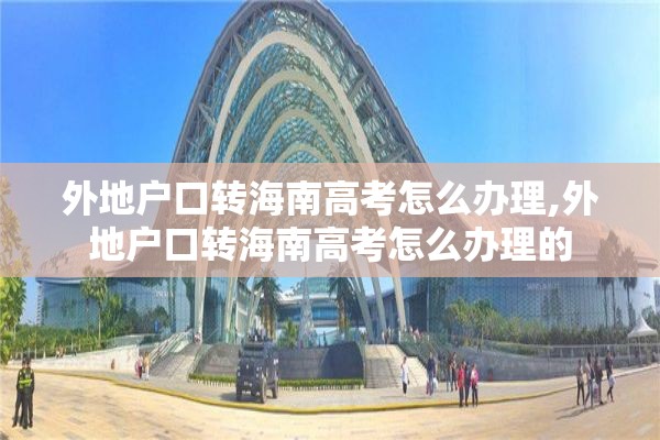 外地户口转海南高考怎么办理,外地户口转海南高考怎么办理的