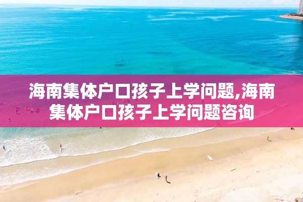 海南集体户口孩子上学问题,海南集体户口孩子上学问题咨询