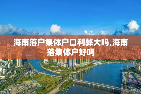 海南落户集体户口利弊大吗,海南落集体户好吗
