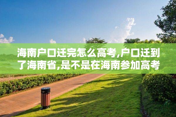 海南户口迁完怎么高考,户口迁到了海南省,是不是在海南参加高考